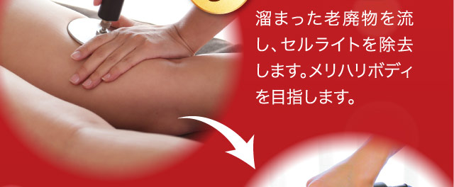 溜まった老廃物を流し、セルライトを除去します。メリハリボディを目指します。