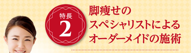 特長2 脚痩せのスペシャリストによるオーダーメイドの施術