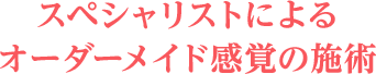 スペシャリストによるオーダーメイド感覚の施術