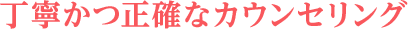丁寧かつ正確なカウンセリング