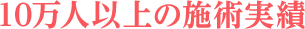 10万人以上の施術実績