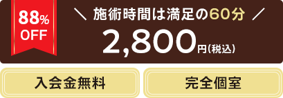 88%OFF 施術時間は満足の60分 2,800円（税込）