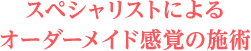 スペシャリストによるオーダーメイド感覚の施術