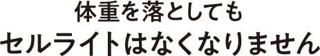 体重を落としても セルライトはなくなりません